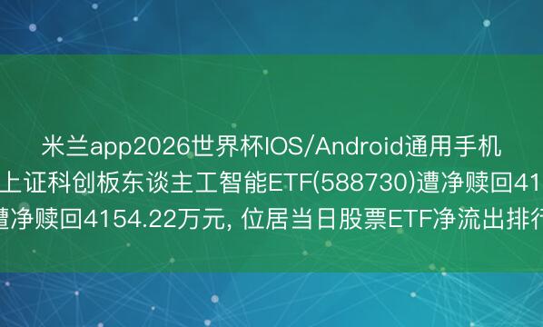 米兰app2026世界杯IOS/Android通用手机版下载 6月12日易方达上证科创板东谈主工智能ETF(588730)遭净赎回4154.22万元， 位居当日股票ETF净流出排行49/1232