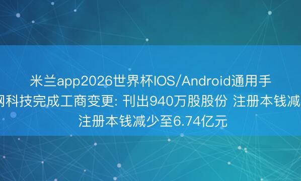 米兰app2026世界杯IOS/Android通用手机版下载 顺网科技完成工商变更: 刊出940万股股份 注册本钱减少至6.74亿元