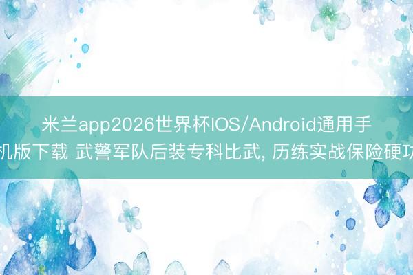 米兰app2026世界杯IOS/Android通用手机版下载 武警军队后装专科比武， 历练实战保险硬功