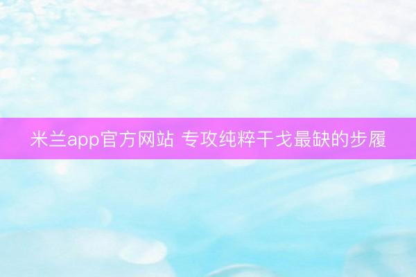 米兰app官方网站 专攻纯粹干戈最缺的步履