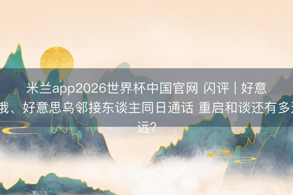 米兰app2026世界杯中国官网 闪评 | 好意思俄、好意思乌邻接东谈主同日通话 重启和谈还有多远？
