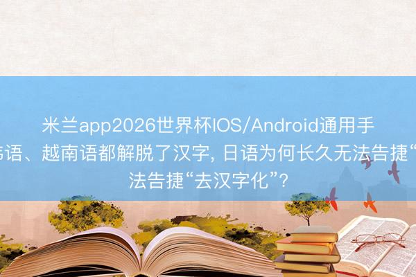 米兰app2026世界杯IOS/Android通用手机版下载 韩语、越南语都解脱了汉字， 日语为何长久无法告捷“去汉字化”?