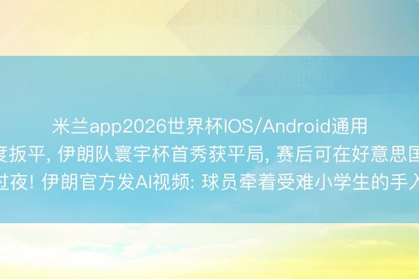 米兰app2026世界杯IOS/Android通用手机版下载 两度过期两度扳平， 伊朗队寰宇杯首秀获平局， 赛后可在好意思国过夜! 伊朗官方发AI视频: 球员牵着受难小学生的手入场! 亚洲球队仍保持不败