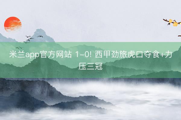 米兰app官方网站 1-0! 西甲劲旅虎口夺食+力压三冠