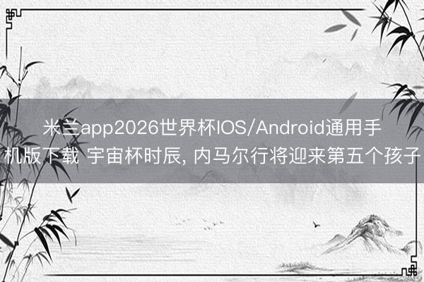 米兰app2026世界杯IOS/Android通用手机版下载 宇宙杯时辰， 内马尔行将迎来第五个孩子