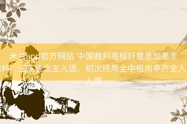 米兰app官方网站 中国裁判亮相好意思加墨全国杯：三东说念主入选，初次终局全中枢岗亭齐全入围