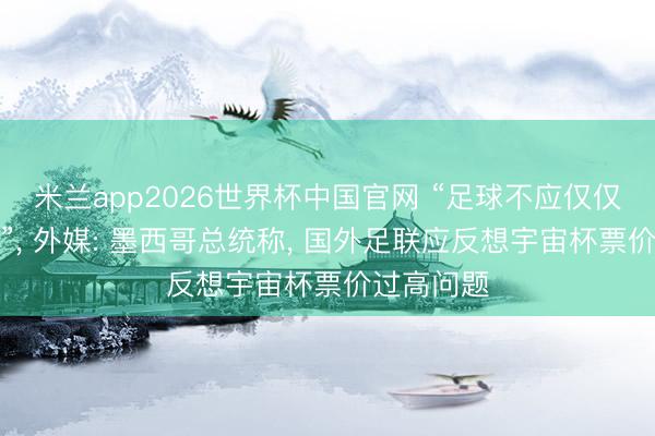 米兰app2026世界杯中国官网 “足球不应仅仅一门生意”, 外媒: 墨西哥总统称, 国外足联应反想宇宙杯票价过高问题