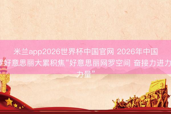 米兰app2026世界杯中国官网 2026年中国网罗好意思丽大累积焦“好意思丽网罗空间 奋接力进力量”
