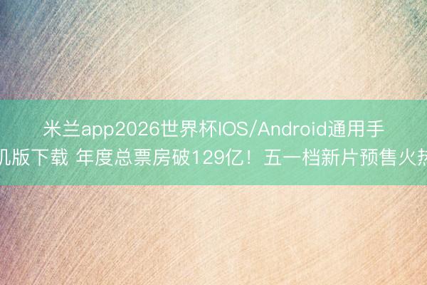米兰app2026世界杯IOS/Android通用手机版下载 年度总票房破129亿！五一档新片预售火热