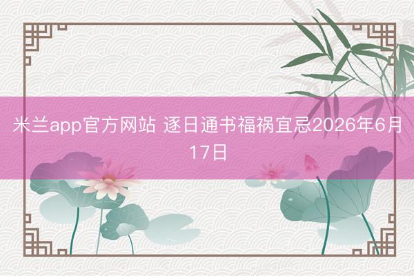 米兰app官方网站 逐日通书福祸宜忌2026年6月17日