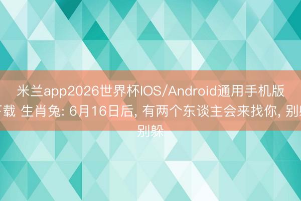 米兰app2026世界杯IOS/Android通用手机版下载 生肖兔: 6月16日后， 有两个东谈主会来找你， 别躲