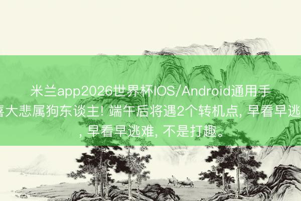 米兰app2026世界杯IOS/Android通用手机版下载 大喜大悲属狗东谈主! 端午后将遇2个转机点， 早看早逃难， 不是打趣。