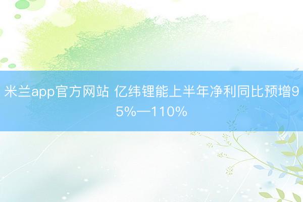 米兰app官方网站 亿纬锂能上半年净利同比预增95%—110%