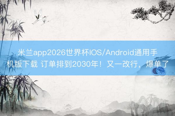 米兰app2026世界杯IOS/Android通用手机版下载 订单排到2030年!又一改行,爆单了
