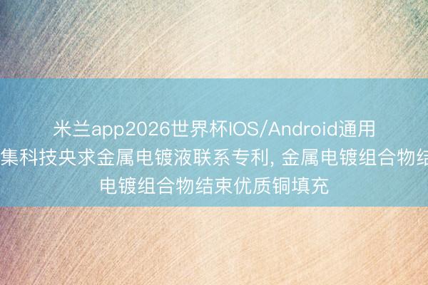 米兰app2026世界杯IOS/Android通用手机版下载 安集科技央求金属电镀液联系专利， 金属电镀组合物结束优质铜填充