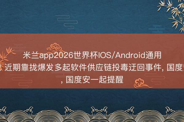 米兰app2026世界杯IOS/Android通用手机版下载 近期靠拢爆发多起软件供应链投毒迂回事件， 国度安一起提醒