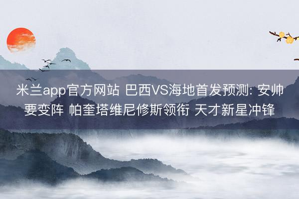 米兰app官方网站 巴西VS海地首发预测: 安帅要变阵 帕奎塔维尼修斯领衔 天才新星冲锋