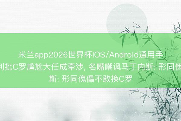 米兰app2026世界杯IOS/Android通用手机版下载 亨利批C罗尴尬大任成牵涉, 名嘴嘲讽马丁内斯: 形同傀儡不敢换C罗
