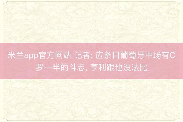 米兰app官方网站 记者: 应条目葡萄牙中场有C罗一半的斗志， 亨利跟他没法比
