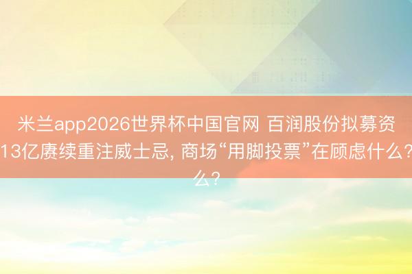 米兰app2026世界杯中国官网 百润股份拟募资13亿赓续重注威士忌， 商场“用脚投票”在顾虑什么?