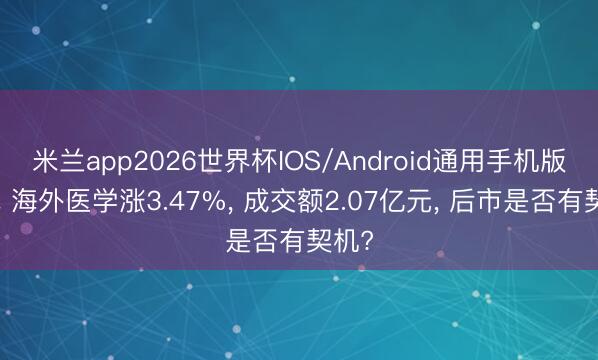 米兰app2026世界杯IOS/Android通用手机版下载 海外医学涨3.47%, 成交额2.07亿元, 后市是否有契机?