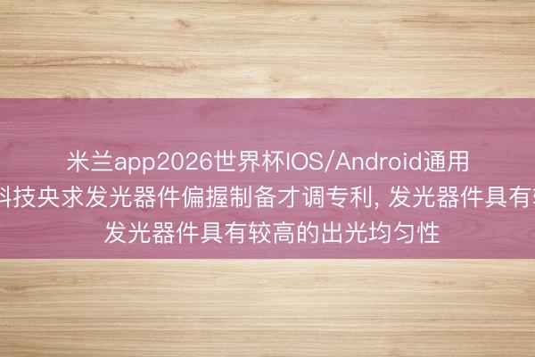 米兰app2026世界杯IOS/Android通用手机版下载 洲明科技央求发光器件偏握制备才调专利， 发光器件具有较高的出光均匀性