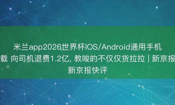 米兰app2026世界杯IOS/Android通用手机版下载 向司机退费1.2亿, 教唆的不仅仅货拉拉 | 新京报快评
