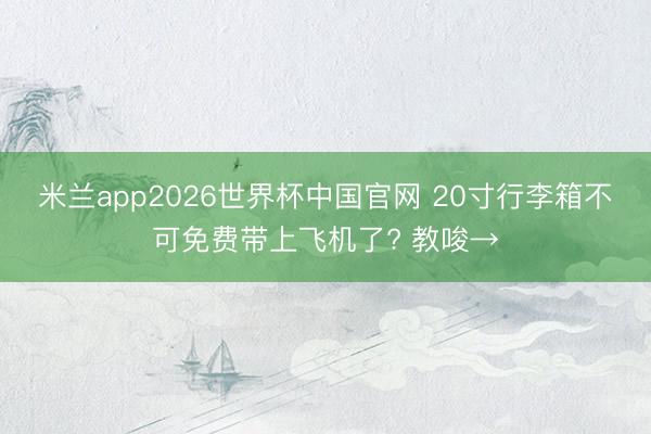 米兰app2026世界杯中国官网 20寸行李箱不可免费带上飞机了? 教唆→